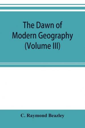 The dawn of modern geography (Volume III) A history of exploration and geographical science from the Middle of the Thirteenth to the early years of the fifteenth century (c.A.D 1260-1420)