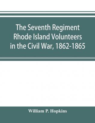 The Seventh Regiment Rhode Island Volunteers in the Civil War 1862-1865