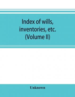 Index of wills inventories etc. in the office of the secretary of state prior to 1901 (Volume II)