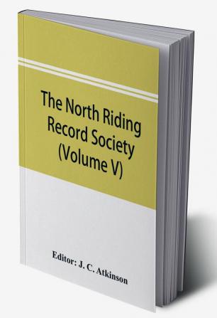 The North Riding Record Society for the Publication of Original Documents relating to the North Riding of the County of York (Volume V) Quarter sessions records