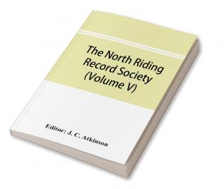 The North Riding Record Society for the Publication of Original Documents relating to the North Riding of the County of York (Volume V) Quarter sessions records