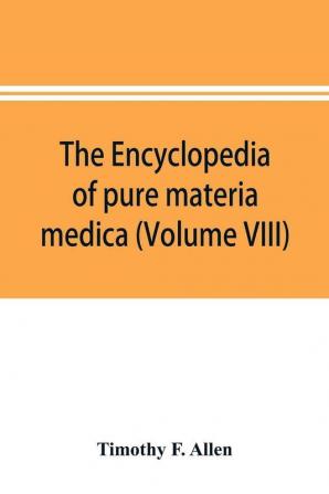 The encyclopedia of pure materia medica; a record of the positive effects of drugs upon the healthy human organism (Volume VIII)