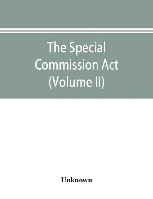 The Special Commission Act 1888 Report of the proceedings before the commissioners appointed by the Act (Volume II)