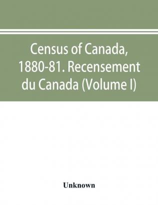 Census of Canada 1880-81. Recensement du Canada (Volume I)