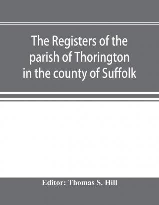 The registers of the parish of Thorington in the county of Suffolk with notes of the different acts of Parliament referring to them and notices of the Bence family with pedigree and other families whose names appear therein