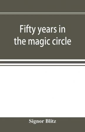 Fifty years in the magic circle; being an account of the author's professional life; his wonderful tricks and feats; with laughable incidents and adventures as a magician necromancer and ventriloquist