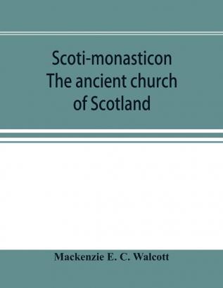 Scoti-monasticon. The ancient church of Scotland; a history of the cathedrals conventual foundations collegiate churches and hospitals of Scotland