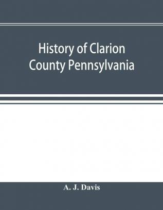 History of Clarion County Pennsylvania; with illustrations and biographical sketches of some of its prominent men and pioneers