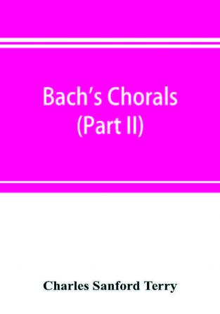 Bach's chorals (Part II); The Hymns and Hymn Melodies of the Cantatas and Motetts