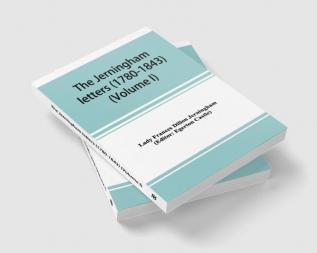 The Jerningham letters (1780-1843) Being excerpts from the correspondence and diaries of the Honourable Lady Jerningham and of her daughter Lady Bedingfeld (Volume I)