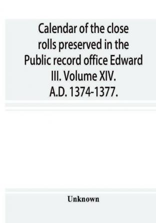 Calendar of the close rolls preserved in the Public record office Edward III. Volume XIV. A.D. 1374-1377.