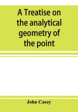 A treatise on the analytical geometry of the point line circle and conic sections containing an account of its most recent extensions with numerous examples