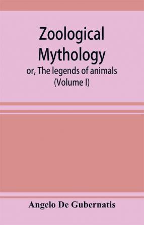 Zoological mythology; or The legends of animals (Volume I)