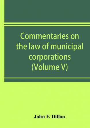 Commentaries on the law of municipal corporations (Volume V)