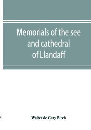 Memorials of the see and cathedral of Llandaff derived from the Liber landavensis original documents in the British museum H. M. record office the Margam muniments etc