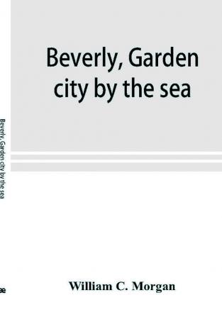 Beverly garden city by the sea; an historical sketch of the north shore city with a history of the churches the various institutions and societies the schools fire department birds and flowers; Beverly in the Civil War her early military history e