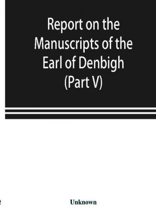 Report on the manuscripts of the Earl of Denbigh preserved at Newnham Paddox Warwickshire (Part V)