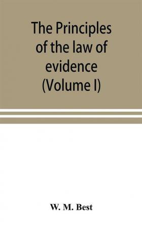 The principles of the law of evidence; with elementary rules for conducting the examination and cross-examination of witnesses (Volume I)