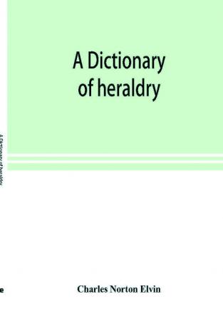 A dictionary of heraldry with upwards of two thousand five hundred illustrations