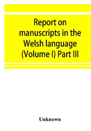 Report on manuscripts in the Welsh language (Volume I) Part III