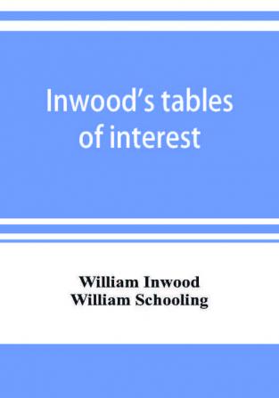 Inwood's tables of interest and mortality for the purchasing of estates and valuation of properties including advowsons assurance policies copyholds deferred annuities freeholds ground rents immediate annuities leaseholds life interests mortgage