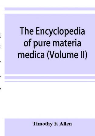 The encyclopedia of pure materia medica; a record of the positive effects of drugs upon the healthy human organism (Volume II)