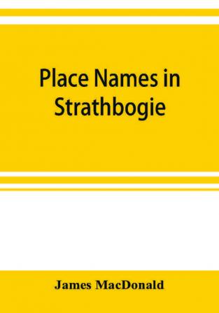 Place names in Strathbogie / with notes historical antiquarian and descriptive