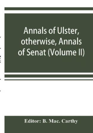 Annals of Ulster otherwise Annals of Senat; A Chronicle of Irish Affairs A.D. 431-1131