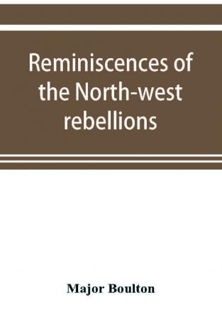 Reminiscences of the North-west rebellions with a record of the raising of Her Majesty's 100th regiment in Canada and a chapter on Canadian social & political life