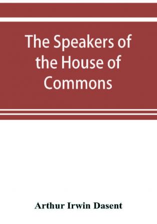 The speakers of the House of Commons from the earliest times to the present day with a topographical description of Westminster at various epochs &amp; a brief record of the principal constitutional changes during seven centuries