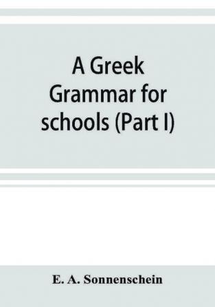 A Greek grammar for schools based on the principles and requirements of the Grammatical Society (Part I) Accidence