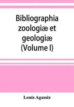 Bibliographia Zoologiæ Et Geologiæ. A General Catalogue Of All Books, Tracts, And Memoirs On Zoology And Geology (Volume I)