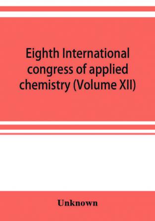 Eighth International congress of applied chemistry Washington and New York September 4 to 13 1912 (Volume XII)