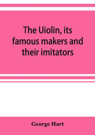 The Uiolin its famous makers and their imitators