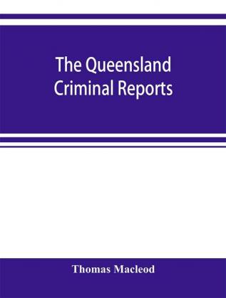 The Queensland criminal reports : being a reprint of all criminal cases reported in the Supreme Court reports vols. 1 to 5 (1860-1881) the Queensland law journal a