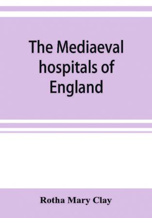 The mediaeval hospitals of England