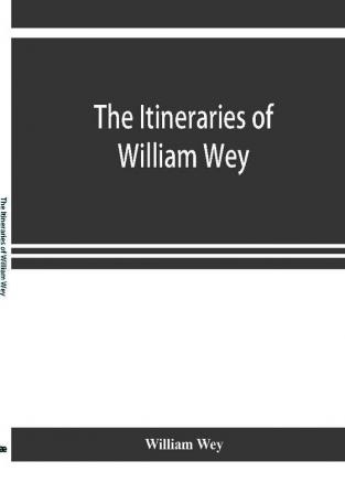 The Itineraries of William Wey fellow of Eton college. To Jerusalem A.D. 1458 and A.D. 1462; and to Saint James of Compostella A.D. 1456. From the original manuscript in the Bodleian library