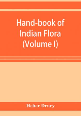 Hand-book of Indian flora; being a guide to all the flowering plants hitherto described as indigenous to the continent of India (Volume I)