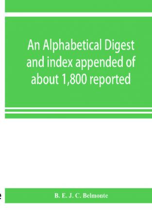 An alphabetical digest and index appended of about 1800 reported written reasons of decisions of the several courts of justice in British Guiana from 1856 to 31st December 1906 and of the statute laws of the colony of British Guiana comprising the re