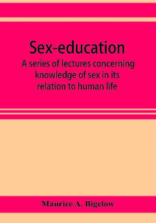 Sex-education; a series of lectures concerning knowledge of sex in its relation to human life