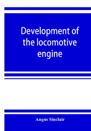 Development of the locomotive engine; a history of the growth of the locomotive from its most elementary form showing the gradual steps made toward the developed engine; with biographical sketches of the eminent engineers and inventors who nursed it on i