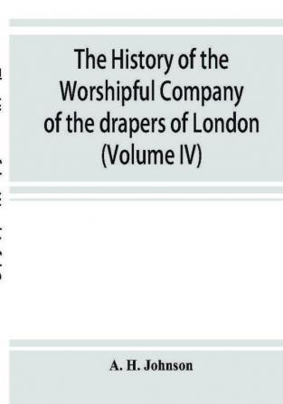 The history of the Worshipful Company of the drapers of London; preceded by an introduction on London and her gilds up to the close of the XVth century (Volume IV)