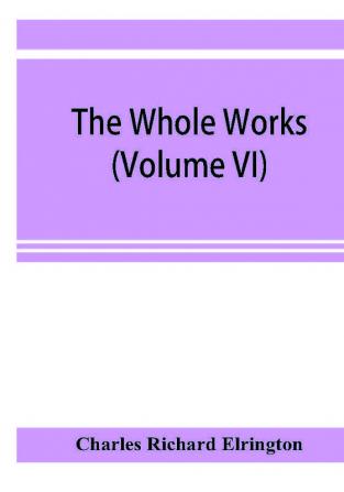 The Whole works;of the Most Rev. James UssherD.D. Lord Archbishop of Armagh and Primate of all Ireland now for the first time collected with a life of the author and an account of his writings (Volume VI)