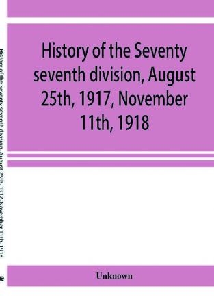 History of the Seventy seventh division August 25th 1917 November 11th 1918