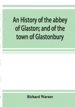 An history of the abbey of Glaston; and of the town of Glastonbury