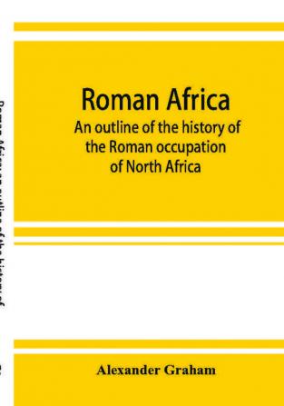 Roman Africa; an outline of the history of the Roman occupation of North Africa based chiefly upon inscriptions and monumental remains in that country