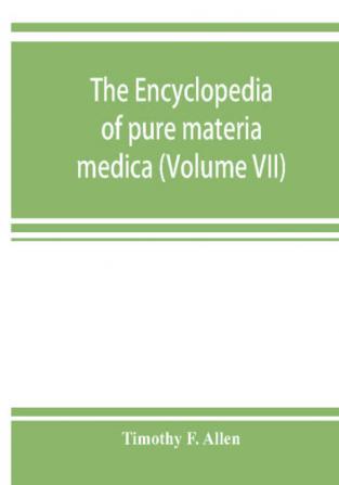 The encyclopedia of pure materia medica; a record of the positive effects of drugs upon the healthy human organism (Volume VII)