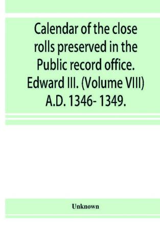 Calendar of the close rolls preserved in the Public record office. Edward III. (Volume VIII) A.D. 1346- 1349.