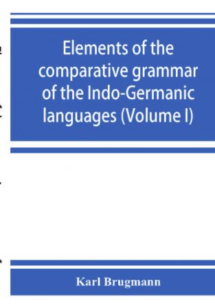 Elements of the comparative grammar of the Indo-Germanic languages. A concise exposition of the history of Sanskrit Old Iranian (Avestic and Old Persian) Old Armenian Old Greek Latin Umbrian-Samnitic Old Irish Gothic Old High German Lithuanian and