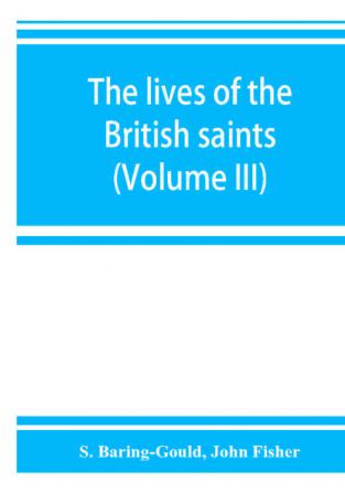 The lives of the British saints; the saints of Wales and Cornwall and such Irish saints as have dedications in Britain (Volume III)